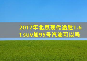 2017年北京现代途胜1.6t suv加95号汽油可以吗